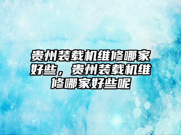 貴州裝載機維修哪家好些，貴州裝載機維修哪家好些呢