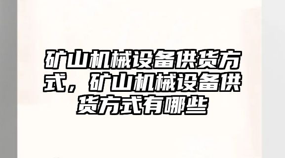 礦山機械設(shè)備供貨方式，礦山機械設(shè)備供貨方式有哪些