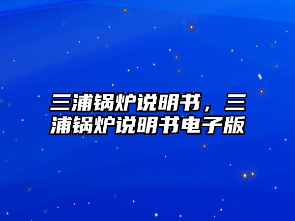 三浦鍋爐說(shuō)明書(shū)，三浦鍋爐說(shuō)明書(shū)電子版