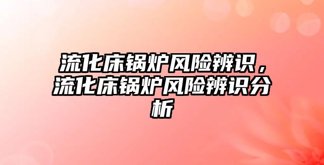 流化床鍋爐風險辨識，流化床鍋爐風險辨識分析