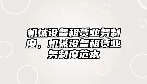 機(jī)械設(shè)備租賃業(yè)務(wù)制度，機(jī)械設(shè)備租賃業(yè)務(wù)制度范本