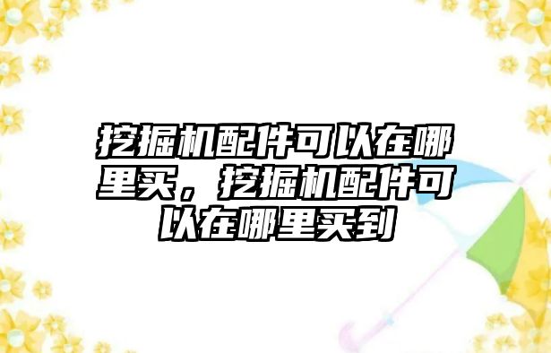 挖掘機(jī)配件可以在哪里買，挖掘機(jī)配件可以在哪里買到