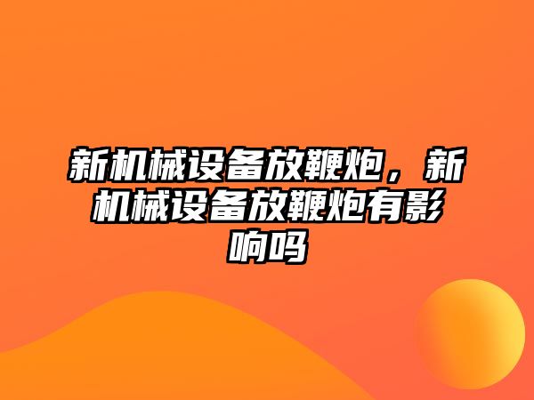 新機(jī)械設(shè)備放鞭炮，新機(jī)械設(shè)備放鞭炮有影響嗎