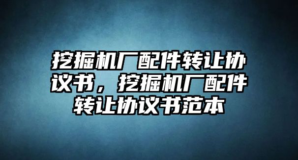 挖掘機(jī)廠配件轉(zhuǎn)讓協(xié)議書，挖掘機(jī)廠配件轉(zhuǎn)讓協(xié)議書范本