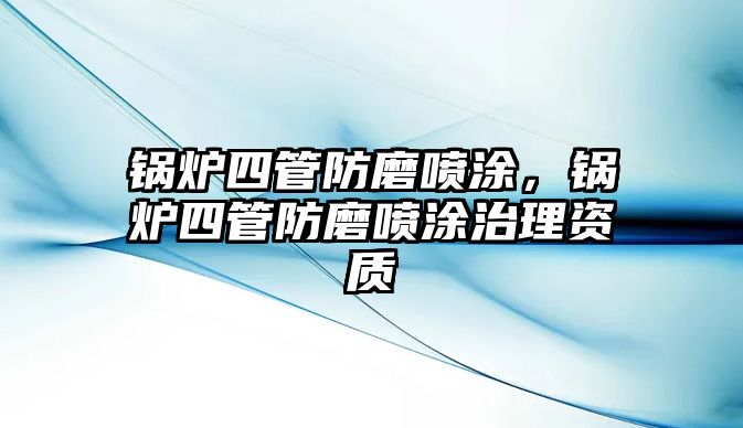 鍋爐四管防磨噴涂，鍋爐四管防磨噴涂治理資質(zhì)