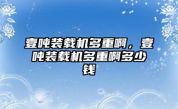 壹噸裝載機(jī)多重啊，壹噸裝載機(jī)多重啊多少錢(qián)