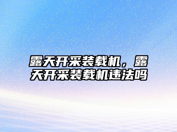 露天開采裝載機，露天開采裝載機違法嗎