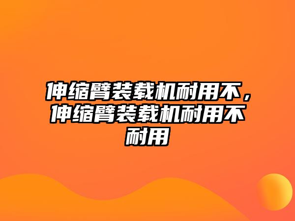 伸縮臂裝載機(jī)耐用不，伸縮臂裝載機(jī)耐用不耐用