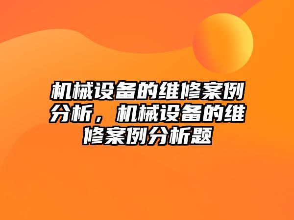 機(jī)械設(shè)備的維修案例分析，機(jī)械設(shè)備的維修案例分析題