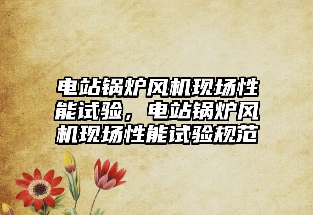 電站鍋爐風(fēng)機(jī)現(xiàn)場(chǎng)性能試驗(yàn)，電站鍋爐風(fēng)機(jī)現(xiàn)場(chǎng)性能試驗(yàn)規(guī)范