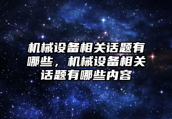 機械設(shè)備相關(guān)話題有哪些，機械設(shè)備相關(guān)話題有哪些內(nèi)容