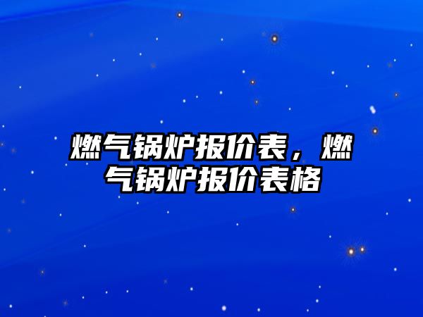 燃?xì)忮仩t報(bào)價(jià)表，燃?xì)忮仩t報(bào)價(jià)表格