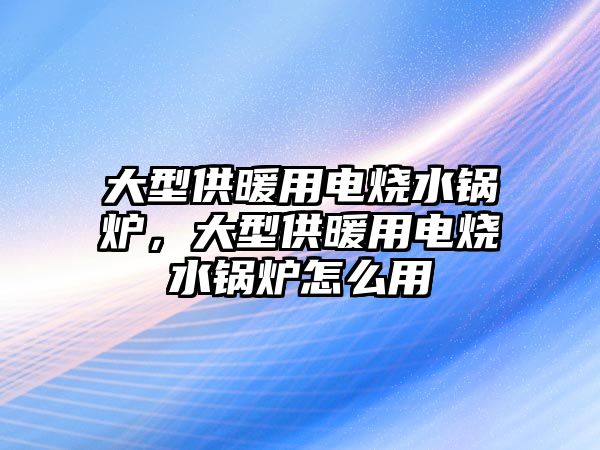 大型供暖用電燒水鍋爐，大型供暖用電燒水鍋爐怎么用