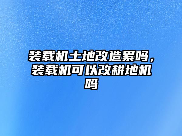 裝載機(jī)土地改造累嗎，裝載機(jī)可以改耕地機(jī)嗎