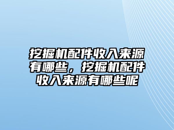 挖掘機(jī)配件收入來(lái)源有哪些，挖掘機(jī)配件收入來(lái)源有哪些呢