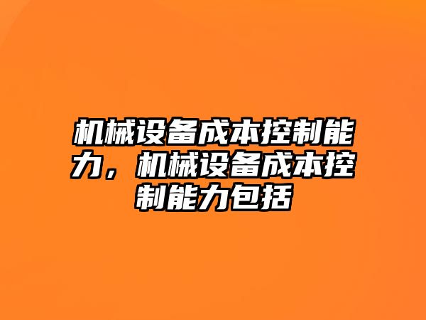 機(jī)械設(shè)備成本控制能力，機(jī)械設(shè)備成本控制能力包括