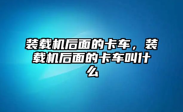 裝載機后面的卡車，裝載機后面的卡車叫什么