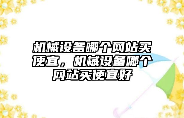 機械設(shè)備哪個網(wǎng)站買便宜，機械設(shè)備哪個網(wǎng)站買便宜好