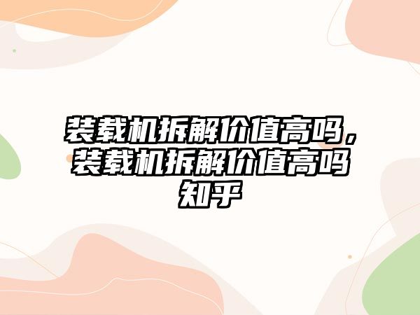 裝載機拆解價值高嗎，裝載機拆解價值高嗎知乎