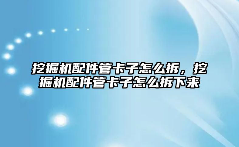 挖掘機配件管卡子怎么拆，挖掘機配件管卡子怎么拆下來