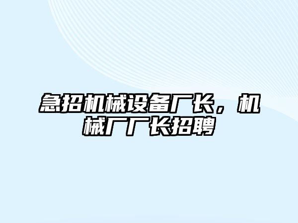 急招機(jī)械設(shè)備廠長(zhǎng)，機(jī)械廠廠長(zhǎng)招聘