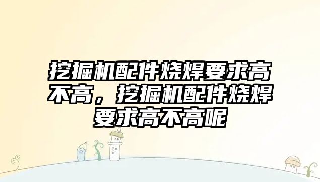 挖掘機(jī)配件燒焊要求高不高，挖掘機(jī)配件燒焊要求高不高呢