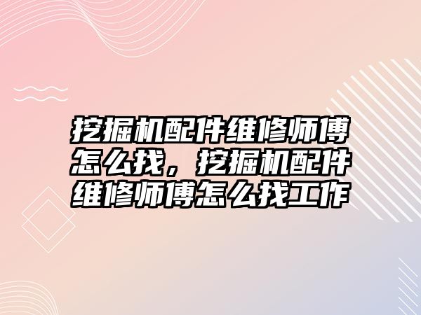 挖掘機配件維修師傅怎么找，挖掘機配件維修師傅怎么找工作