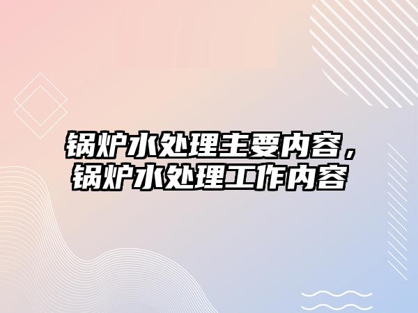 鍋爐水處理主要內容，鍋爐水處理工作內容