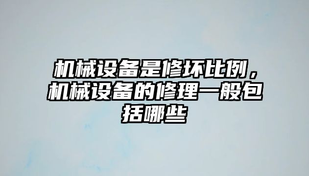 機(jī)械設(shè)備是修壞比例，機(jī)械設(shè)備的修理一般包括哪些