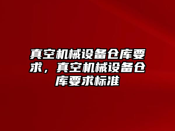 真空機(jī)械設(shè)備倉庫要求，真空機(jī)械設(shè)備倉庫要求標(biāo)準(zhǔn)