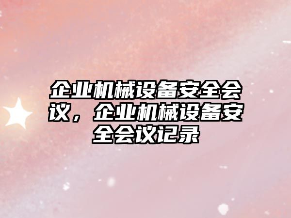 企業(yè)機(jī)械設(shè)備安全會(huì)議，企業(yè)機(jī)械設(shè)備安全會(huì)議記錄