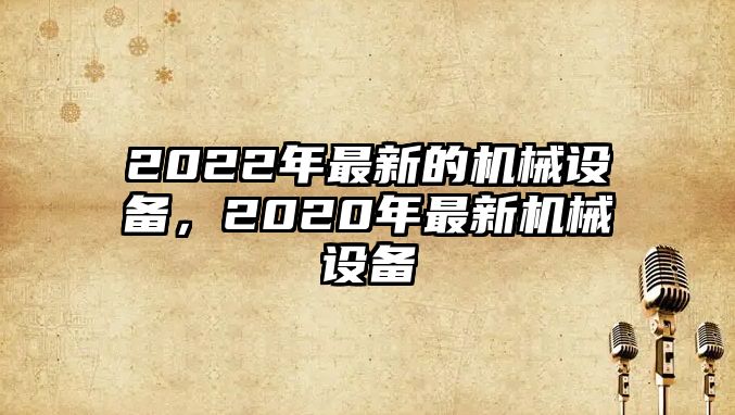 2022年最新的機械設備，2020年最新機械設備