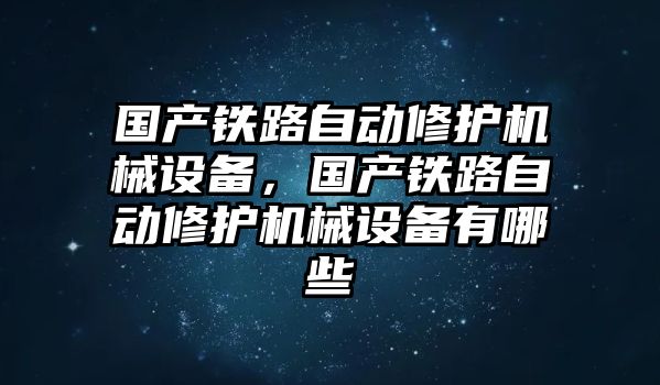 國產(chǎn)鐵路自動(dòng)修護(hù)機(jī)械設(shè)備，國產(chǎn)鐵路自動(dòng)修護(hù)機(jī)械設(shè)備有哪些