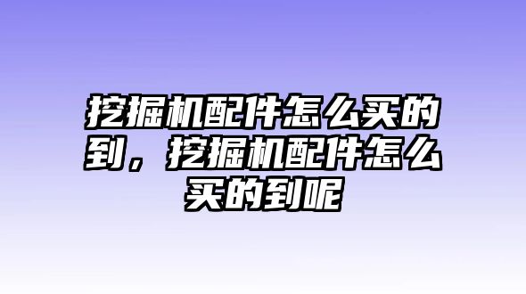 挖掘機(jī)配件怎么買的到，挖掘機(jī)配件怎么買的到呢