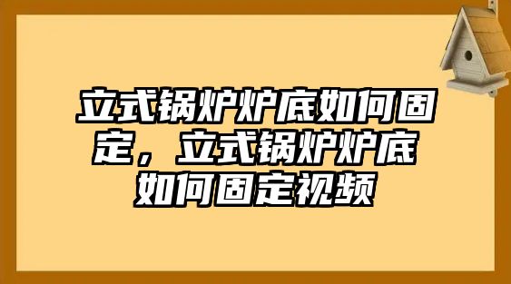 立式鍋爐爐底如何固定，立式鍋爐爐底如何固定視頻