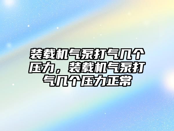 裝載機氣泵打氣幾個壓力，裝載機氣泵打氣幾個壓力正常