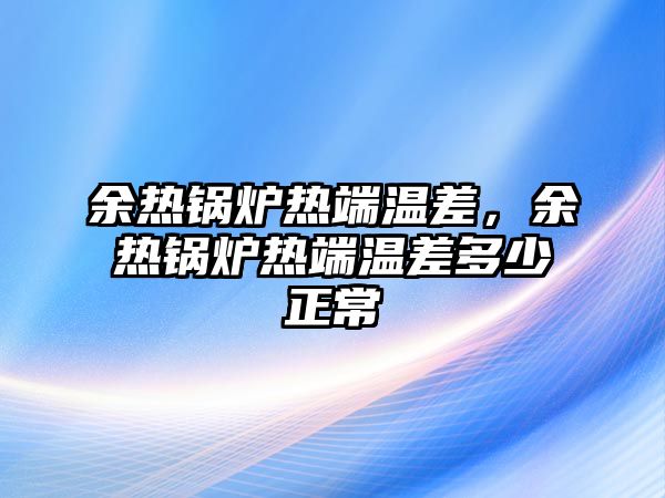 余熱鍋爐熱端溫差，余熱鍋爐熱端溫差多少正常