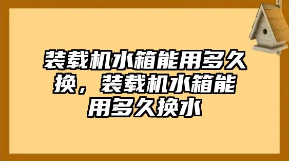 裝載機(jī)水箱能用多久換，裝載機(jī)水箱能用多久換水