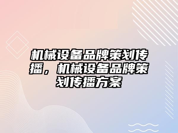 機械設(shè)備品牌策劃傳播，機械設(shè)備品牌策劃傳播方案