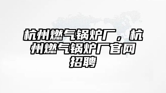 杭州燃?xì)忮仩t廠，杭州燃?xì)忮仩t廠官網(wǎng)招聘