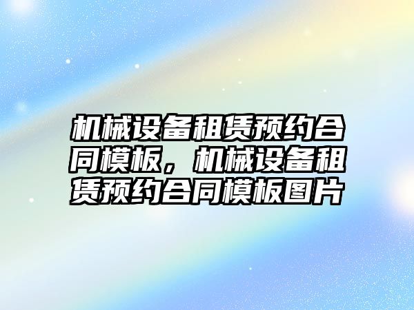 機械設(shè)備租賃預(yù)約合同模板，機械設(shè)備租賃預(yù)約合同模板圖片