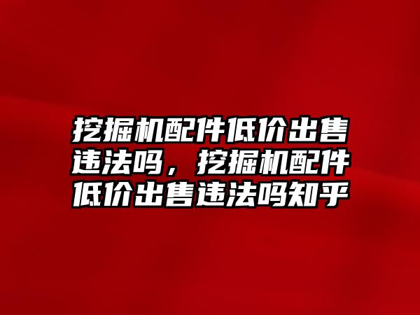 挖掘機(jī)配件低價(jià)出售違法嗎，挖掘機(jī)配件低價(jià)出售違法嗎知乎