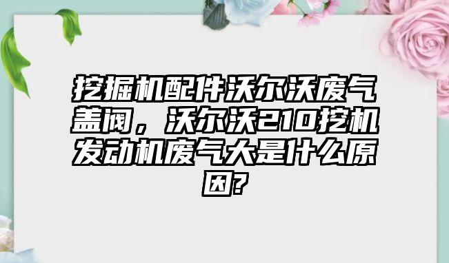 挖掘機(jī)配件沃爾沃廢氣蓋閥，沃爾沃210挖機(jī)發(fā)動機(jī)廢氣大是什么原因?