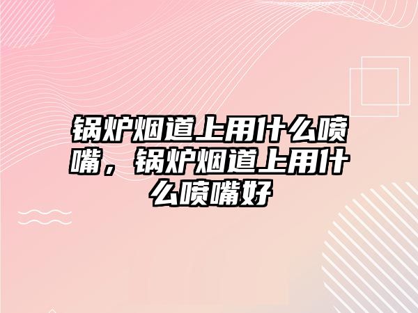 鍋爐煙道上用什么噴嘴，鍋爐煙道上用什么噴嘴好