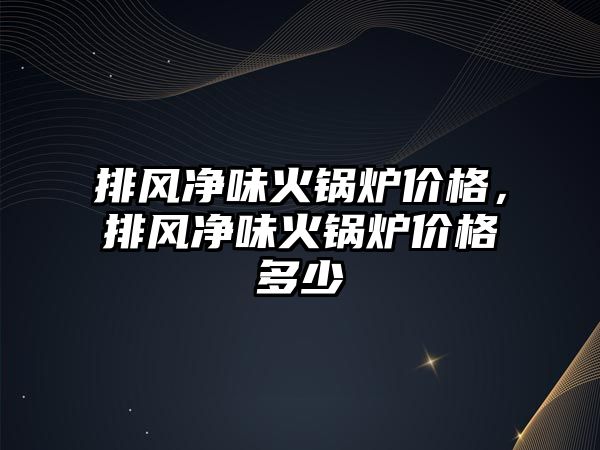 排風(fēng)凈味火鍋爐價格，排風(fēng)凈味火鍋爐價格多少