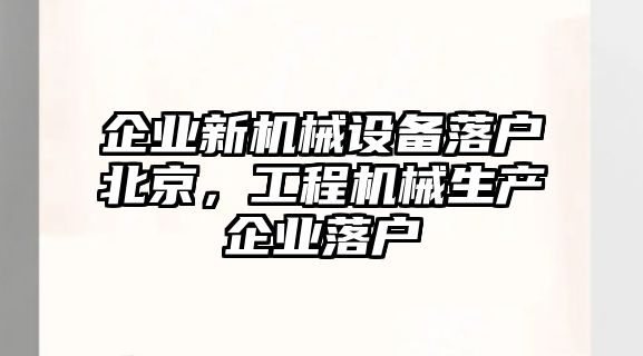 企業(yè)新機械設(shè)備落戶北京，工程機械生產(chǎn)企業(yè)落戶