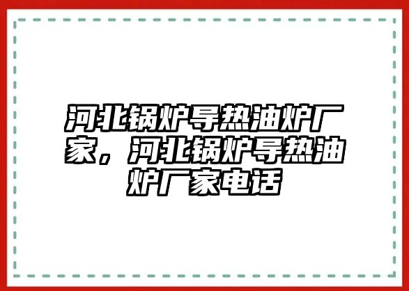 河北鍋爐導熱油爐廠家，河北鍋爐導熱油爐廠家電話