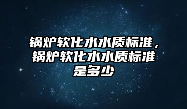 鍋爐軟化水水質(zhì)標準，鍋爐軟化水水質(zhì)標準是多少