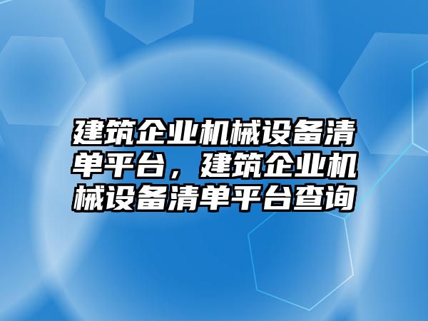 建筑企業(yè)機械設(shè)備清單平臺，建筑企業(yè)機械設(shè)備清單平臺查詢