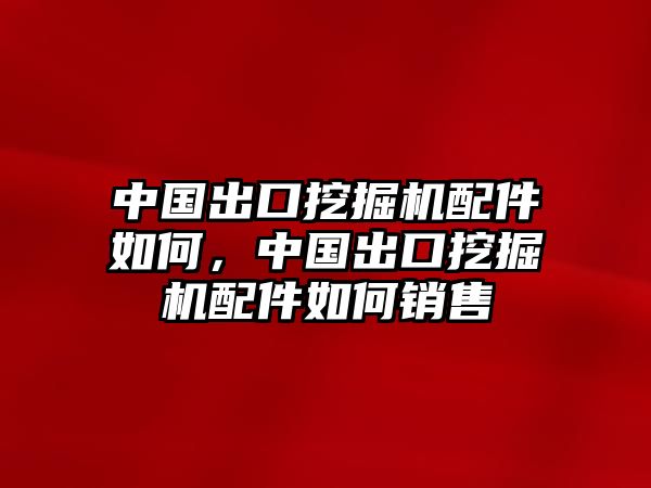 中國出口挖掘機配件如何，中國出口挖掘機配件如何銷售